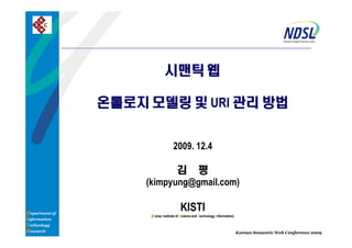 시맨틱 웹

                온톨로지 모델링 및 URI 관리 방법


                                    2009. 12.4

                            김 평
                     (kimpyung@gmail.com)

Department of
                                         KISTI
                      (Korea Institute of Science and Technology Information)
Information
Technology
Research                                                                        Korean Semantic Web Conference 2009
 
