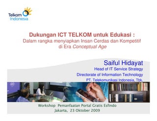 Dukungan ICT TELKOM untuk Edukasi :
Dalam rangka menyiapkan Insan Cerdas dan Kompetitif
              di Era Conceptual Age


                                      Saiful Hidayat
                                 Head of IT Service Strategy
                       Directorate of Information Technology
                            PT. Telekomunikasi Indonesia, Tbk.
 