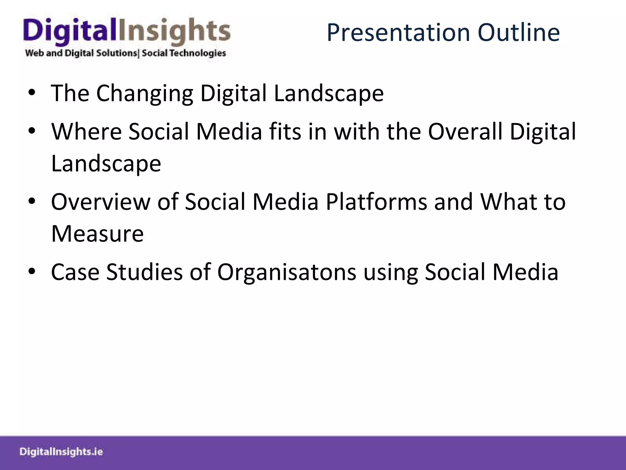 Presentation Outline The Changing Digital Landscape Where Social Media fits in with the Overall Digital Landscape Overview of Social Media Platforms and What to Measure Case Studies of Organisatons using Social Media 