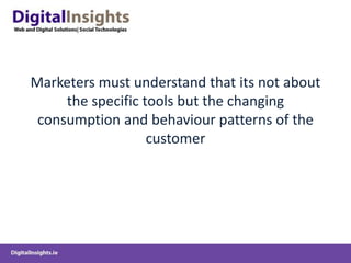 Marketers must understand that its not about
the specific tools but the changing
consumption and behaviour patterns of the
customer
 