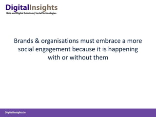 Brands & organisations must embrace a more
social engagement because it is happening
with or without them
 