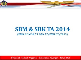 1
Direktorat Jenderal Anggaran – Kementerian Keuangan – Tahun 2013
SBM & SBK TA 2014
(PMK NOMOR 71 DAN 72/PMK.02/2013)
 