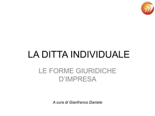 LA DITTA INDIVIDUALE
LE FORME GIURIDICHE
D’IMPRESA
A cura di Gianfranco Daniele
 