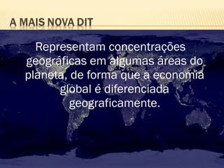 Representam concentrações
geográficas em algumas áreas do
planeta, de forma que a economia
global é diferenciada
geograficamente.
 