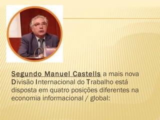 Segundo Manuel Castells a mais nova
Divisão Internacional do Trabalho está
disposta em quatro posições diferentes na
economia informacional / global:
 