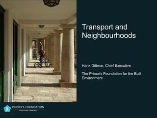 Transport and
Neighbourhoods


Hank Dittmar, Chief Executive
The Prince’s Foundation for the Built
Environment
 