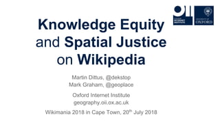 Knowledge Equity
and Spatial Justice
on Wikipedia
Martin Dittus, @dekstop
Mark Graham, @geoplace
Oxford Internet Institute
geography.oii.ox.ac.uk
Wikimania 2018 in Cape Town, 20th
July 2018
 