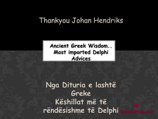 Thankyou Johan Hendriks
Ancient Greek Wisdom..
Most imported Delphi
Advices

Nga Dituria e lashtë
Greke
Këshillat më të

rëndësishme të Delphi Mimozathaqi.com

 