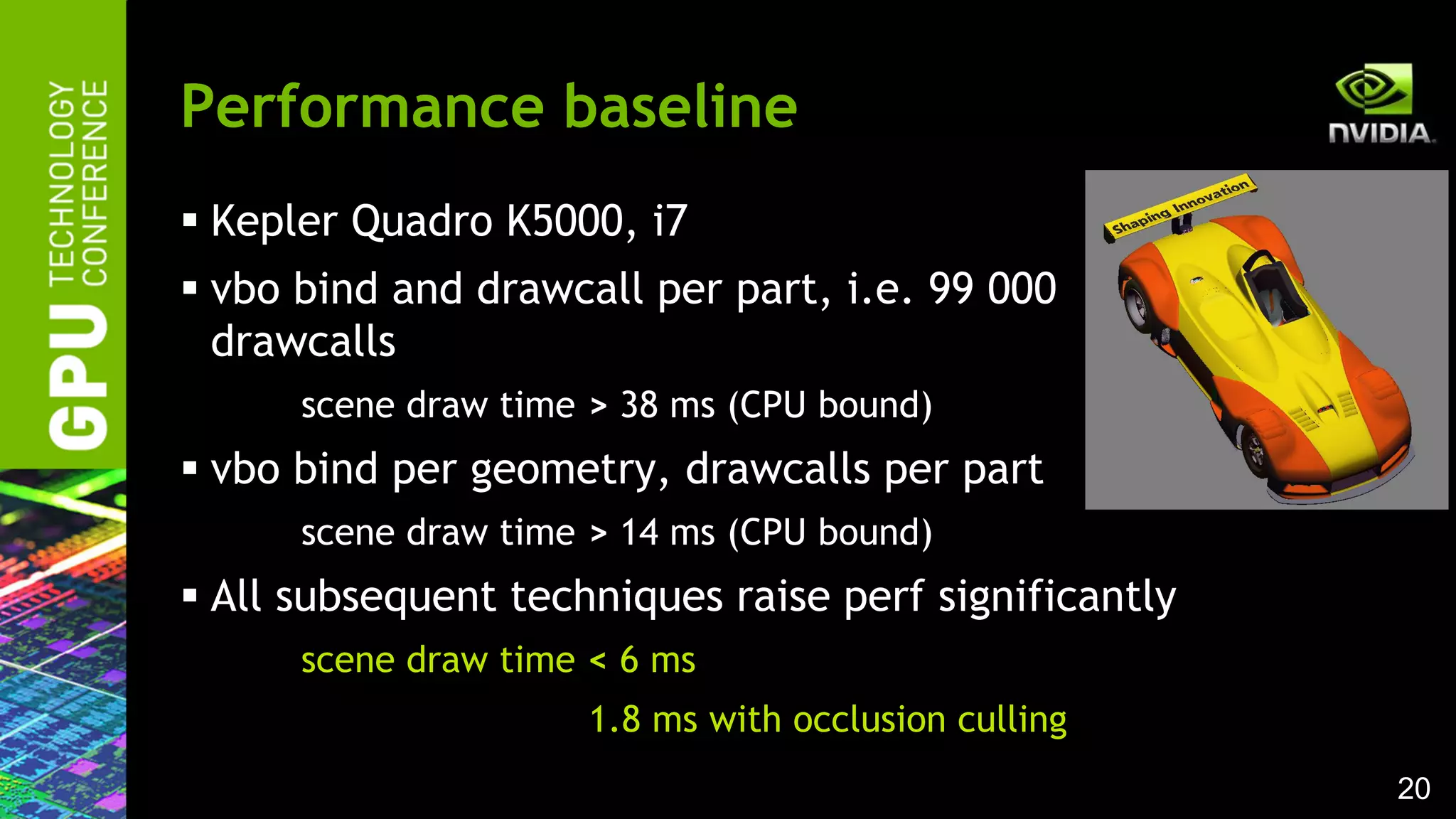 20
 Kepler Quadro K5000, i7
 vbo bind and drawcall per part, i.e. 99 000
drawcalls
scene draw time > 38 ms (CPU bound)
 vbo bind per geometry, drawcalls per part
scene draw time > 14 ms (CPU bound)
 All subsequent techniques raise perf significantly
scene draw time < 6 ms
1.8 ms with occlusion culling
Performance baseline
 