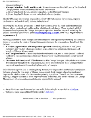 ITIL STANDARD CHANGES

Management review.
7. Manage, Monitor, Audit and Report. Review the success of the SOP, and of the Standard
Change process, to make sure they are indeed appropriate.
a. Reporting should show no adverse impact due to the Standard Changes.
b. Reporting should show a percent reduction in change backlog.
Standard Changes empower an organization, involve IT Staff, reduce bureaucracy, improve
performance, and cost virtually nothing to implement!
Involving the functional groups and IT Staff that will actually do the work under the Standard
Change allows you to absorb and formalize what they already know. Those involved will feel
empowered and a part of the Change Management process. In effect, they will be driving the
process from their perspective. [See ‘Smoothing the way to ITSM’ DITY Vol. 1 #6 for more on
empowerment.]
Allowing your staff to make changes they are competent and capable of performing has the added
bonus of spreading the work of Change Management around the organization. Benefits of this
include:
q A Wider Appreciation of Change Management -- Involving all levels of staff (even
customers and vendors where appropriate) helps all involved understand the needs and
benefits of Change Management.
q Staff Empowerment -- Since they helped develop the SOP, this is "their process" and they
will tend to enforce it among and between themselves in ways that mandates simply cannot
achieve.
q Increased Efficiency and Effectiveness -- The Change Manager, relieved of the work now
decentralized throughout the organization, has more time to focus on those Changes that do
require stringent control, ensuring higher quality of changes.
Institutionalizing work that is already getting done in your organization as Standard Changes can
help you achieve the twin goals of Change Management: limit change-related incidents and
improve the efficiency and effectiveness of day-to-day operations. You will also have a reduced
backlog, a happier staff that is more empowered and committed, and no one will feel that Change
Management is bureaucratic, unrealistic, and impossible to manage!
-q
q

Subscribe to our newsletter and get new skills delivered right to your Inbox, click here.
To browse back-issues of the DITY Newsletter, click here.

Entire Contents © 2006 itSM Solutions LLC. All Rights Reserved.

http://www.itsmsolutions.com/newsletters/DITYvol2iss1.htm (3 of 3)11/11/2006 11:14:32 AM

 
