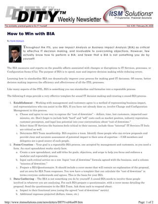 The workable, practical guide to Do IT Yourself

Vol. 4.09 • February 26, 2008

How to Win with BIA
By Hank Marquis

T hroughout

the ITIL, you see Impact Analysis or Business Impact Analysis (BIA) as critical
to effective IT decision making, and invaluable to overcoming objections. However, few
actually know how to perform a BIA; and fewer that a BIA is not something you do by
yourself!

The BIA measures and reports on the possible affects associated with changes or disruptions to IT Services, processes, or
Configuration Items (CIs). The purpose of BIA is to speed, ease and improve decision making while reducing errors.
Learning how to standardize BIA can dramatically improve your process for making good IT decisions. Of course, better
decision making improves the efficiency and effectiveness of all the ITIL processes.
Like many aspects of the ITIL, BIA is something you can standardize and formalize into a repeatable process.
The following 6 steps provide a very effective template for sound IT decision making and creating a sound BIA process.
1. Establishment -- Working with management and customers agree to a method of representing business impact,
and representatives who can assist in the BIA. If you have not already done so, involve Change and Configuration
Management in this process.
a. Choose and agree to one way to express the “cost of downtime” -- dollars, time, lost customers, impacted user
minutes, etc. Don’t forget to include both “hard” and “soft” costs such as market position, industry reputation,
customer perception, and legal loss potential into your conversations about “cost of downtime.”
b. Select those IT Services the business feels critical to their success, include those “internal” IT Services IT feels
are critical as well.
c. Determine BIA Team membership. BIA requires a team. Identify those people who can review proposals and
provide clear and accurate assessment of potential impact to their area of expertise -- CAB members and
delegates are a good source of such people.
2. Form Creation -- Your goal is a repeatable BIA process, one accepted by management and customers, so you need a
form. An excel spreadsheet works nicely here.
a. Create a new spreadsheet, and add titles for goals, objectives, and scope to help you focus and enforces a
modular and repeatable process.
b. Input each critical service on a row. Input “cost of downtime” formula agreed with the business, and a column
“minutes of downtime.”
c. Prepare a BIA Questionnaire. It should include a cover memo that will contain an explanation of the proposal,
and an area for BIA Team responses. You now have a template that can calculate the “cost of downtime” in
terms everyone understands and agrees. This is the basis for your BIA.
3. Data Gathering -- The BIA is not something you do by yourself! A sound BIA needs to involve those people
involved in whatever you are analyzing. For each BIA prepare a questionnaire, with a cover memo detailing the
proposal. Send the questionnaire to the BIA Team. Ask them each to respond about:
a. Impact to their functional area (using the agreed “cost of downtime” metric)
b. Additional expenses projected (dollars, times, etc.)

http://www.itsmsolutions.com/newsletters/DITYvol4iss09.htm

Page: 1 of 2

 