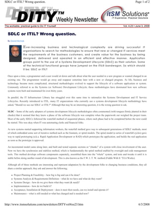 SDLC or ITIL? Wrong question.

The workable, practical guide to Do IT Yourself

Page 1 of 2

Vol. 4.23 • June 3, 2008

SDLC or ITIL? Wrong question.
By David Nichols

E ver-increasing

business and technological complexity are driving successful IT
organizations to search for methodologies to ensure that new or changed IT services meet
the requirements of the business customers, and create value for the business by being
designed, delivered and operated in an efficient and effective manner. Application
groups point to the use of a Systems Development Lifecycle (SDLC) as their solution. Some
of the technical functional groups have jumped on the ITIL® bandwagon. So which should
it be; SDLC or ITIL?
Once upon a time, a programmer and a user would sit down and talk about what the user needed in a new program or wanted changed in an
existing one. The programmer would go away and reappear sometime later with a new or changed program. As life, business and
technology became more complicated, structured methodologies evolved to support the lifecycle of a software application or system.
Commonly referred to as the Systems (or Software) Development Lifecycle, these methodologies have dominated how new software
systems were built and maintained for over thirty years.
In parallel, the IT Infrastructure Library has struggled over this same time to rationalize the Systems Development and IT Service
Lifecycles. Recently introduced to ITIL, many IT organizations who currently use a systems development lifecycle methodology have
asked, "Should we use our SDLC or ITIL?" Although that may be an interesting question, it is the wrong question to ask.
SLDC - Some of the early adopters of systems development lifecycle methodologies often commented (with tongues firmly planted in their
cheeks) that it seemed that they knew a phase of the software lifecycle was complete when the paperwork out weighed the project team.
Most of the early SDLCs followed the waterfall method of sequential phases, where each phase had to be completed before the next could
be started. This was okay when IT was automating clerks and financial folks.
As new systems started supporting information workers, the waterfall method gave way to subsequent generations of SDLC methods, most
of which embedded some sort of iterative method such as the fountain, or spiral models. The spiral model (a series of waterfall cycles) gave
way to rapid prototyping (a.k.a. Rapid Application Development or RAD) which prototypes the application, and builds the real application
as soon as the prototype is approved.
An incremental model came along later, and built and tested separate sections or “chunks” of a system with close involvement of the user.
Now we have the synchronize and stabilize method, which is fundamentally the spiral method enabled by oversight and code management
tools. This method develops software components separately, assembled them into the “whole” system, and tests and tweaks it until it is
stable before doing another round of development. This is also known as the F.W. I. T. W. method (Fiddle With It ‘Til it Works).
Although all of these methods are interesting and represent adaptation by the development folks to changing business conditions, they all
share a similar approach; they ask and answer the following;
Project Planning & Feasibility – how big is big and can it be done?
Systems Analysis & Requirements Definition – what do we have and what do they want?
Systems Design – how do we give them what they want (& need)?
Implementation – how do we build it?
Acceptance, Installation & Deployment – does it meet their needs, can we install and operate it?
Maintenance – what is still needed or what has changed and is needed now?

http://www.itsmsolutions.com/newsletters/DITYvol4iss23.htm

6/3/2008

 
