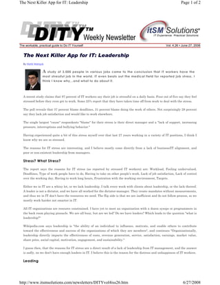 The Next Killer App for IT: Leadership

The workable, practical guide to Do IT Yourself

Page 1 of 2

Vol. 4.26 • June 27, 2008

The Next Killer App for IT: Leadership
By Hank Marquis

A

study of 3,000 people in various jobs came to the conclusion that IT workers have the
most stressful job in the world. IT even beats out the medical field for reported job stress. I
think I know why...and what to do about it.

A recent study claims that 97 percent of IT workers say their job is stressful on a daily basis. Four out of five say they feel
stressed before they even get to work. Some 25% report that they have taken time off from work to deal with the stress.
The poll reveals that 37 percent blame deadlines, 31 percent blame doing the work of others. Not surprisingly 28 percent
say they lack job satisfaction and would like to work elsewhere.
The single largest "cause" respondents "blame" for their stress is their direct manager and a "lack of support, increasing
pressure, interruptions and bullying behavior."
Having experienced quite a bit of this stress myself over that last 27 years working in a variety of IT positions, I think I
know why we are so stressed.
The reasons for IT stress are interesting, and I believe mostly come directly from a lack of business/IT alignment, and
poor or non-existent leadership from managers.

Stress? What Stress?
The report says the reasons for IT stress (as reported by stressed IT workers) are: Workload, Feeling undervalued,
Deadlines, Type of work people have to do, Having to take on other people’s work, Lack of job satisfaction, Lack of control
over the working day, Having to work long hours, Frustration with the working environment, Targets.
Either we in IT are a whiny lot, or we lack leadership. I talk every week with clients about leadership, or the lack thereof.
A leader is not a dictator, and we have all worked for the dictator-manager. They create mandates without measurements,
and thus we in IT don't have the resources we need. The flip side is that we are inefficient and do not follow process, so we
mostly work harder not smarter in IT.
All IT organizations are resource constrained. I have yet to meet an organization with a dozen sysops or programmers in
the back room playing pinnacle. We are all busy, but are we led? Do we have leaders? Which leads to the question "what is
leadership?"
Wikipedia.com says leadership is "the ability of an individual to influence, motivate, and enable others to contribute
toward the effectiveness and success of the organizations of which they are members", and continues "Organizationally,
leadership directly impacts the effectiveness of costs, revenue generation, service, satisfaction, earnings, market value,
share price, social capital, motivation, engagement, and sustainability."
I guess then, that the reasons for IT stress are a direct result of a lack of leadership from IT management, and the answer
is sadly, no we don't have enough leaders in IT. I believe this is the reason for the distress and unhappiness of IT workers.

Leading

http://www.itsmsolutions.com/newsletters/DITYvol4iss26.htm

6/27/2008

 