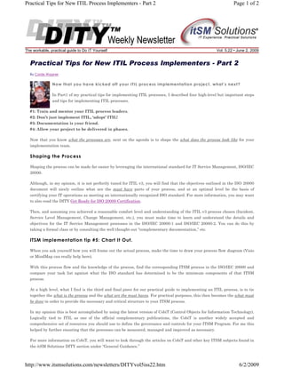 Practical Tips for New ITIL Process Implementers - Part 2

The workable, practical guide to Do IT Yourself

Page 1 of 2

Vol. 5.22 • June 2, 2009

Practical Tips for New ITIL Process Implementers - Part 2
By Corde Wagner

Now that you have kicked off your ITIL process implementation project, what’s next?
In Part1 of my practical tips for implementing ITIL processes, I described four high-level but important steps
and tips for implementing ITIL processes.
#1: Train and mentor your ITIL process leaders.
#2: Don’t just implement ITIL, ‘adopt’ ITIL!
#3: Documentation is your friend.
#4: Allow your project to be delivered in phases.
Now that you know what the processes are, next on the agenda is to shape the what does the process look like for your
implementation team.

Shaping the Process
Shaping the process can be made far easier by leveraging the international standard for IT Service Management, ISO/IEC
20000.
Although, in my opinion, it is not perfectly tuned for ITIL v3, you will find that the objectives outlined in the ISO 20000
document will nicely outline what are the must have parts of your process, and at an optimal level be the basis of
certifying your IT operations as meeting an internationally recognized ISO standard. For more information, you may want
to also read the DITY Get Ready for ISO 20000 Certification.
Then, and assuming you achieved a reasonable comfort level and understanding of the ITIL v3 process chosen (Incident,
Service Level Management, Change Management, etc.), you must make time to learn and understand the details and
objectives for the IT Service Management processes in the ISO/IEC 20000-1 and ISO/IEC 20000-2. You can do this by
taking a formal class or by consulting the well thought-out “complementary documentation,” etc.

ITSM implementation tip #5: Chart It Out.
When you ask yourself how you will frame out the actual process, make the time to draw your process flow diagram (Visio
or MindMap can really help here).
With this process flow and the knowledge of the process, find the corresponding ITSM process in the ISO/IEC 20000 and
compare your task list against what the ISO standard has determined to be the minimum components of that ITSM
process.
At a high level, what I find is the third and final piece for our practical guide to implementing an ITIL process, is to tie
together the what is the process and the what are the must haves. For practical purposes, this then becomes the what must
be done in order to provide the necessary and critical structure to your ITSM process.
In my opinion this is best accomplished by using the latest version of CobiT (Control Objects for Information Technology).
Logically tied to ITIL as one of the official complementary publications, the CobiT is another widely accepted and
comprehensive set of resources you should use to define the governance and controls for your ITSM Program. For me this
helped by further ensuring that the processes can be measured, managed and improved as necessary.
For more information on CobiT, you will want to look through the articles on CobiT and other key ITSM subjects found in
the itSM Solutions DITY section under “General Guidance.”

http://www.itsmsolutions.com/newsletters/DITYvol5iss22.htm

6/2/2009

 