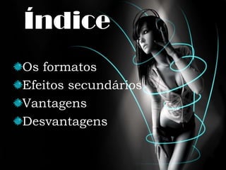 ÍndiceOs formatosEfeitos secundáriosVantagensDesvantagens