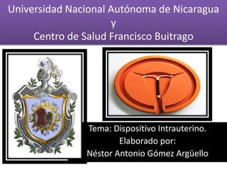 Universidad Nacional Autónoma de Nicaragua
y
Centro de Salud Francisco Buitrago
Tema: Dispositivo Intrauterino.
Elaborado por:
Néstor Antonio Gómez Argüello
 