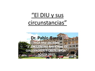 “El DIU y sus
circunstancias”
Dr. Pablo García
HIGA Mar del Plata
“3° ENCUENTRO NACIONAL DE
GINECOLOGIA Y OBSTETRICIA”
SOGTA 2017
 