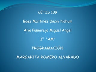 CETIS 109
Baez Martinez Diuxy Nahum
Alva Pumarejo Miguel Angel
3° "AM"
PROGRAMACIÓN
MARGARITA ROMERO ALVARADO
 