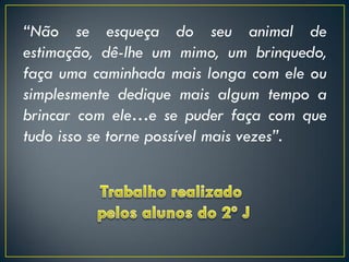 “Não se esqueça do seu animal de
estimação, dê-lhe um mimo, um brinquedo,
faça uma caminhada mais longa com ele ou
simplesmente dedique mais algum tempo a
brincar com ele…e se puder faça com que
tudo isso se torne possível mais vezes”.
 