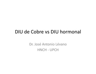 DIU de Cobre vs DIU hormonal

      Dr. José Antonio Lévano
            HNCH - UPCH
 