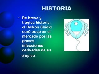 HISTORIA De breve y trágica historia, el Dalkon Shield duró poco en el mercado por las graves infecciones derivadas de su  empleo 