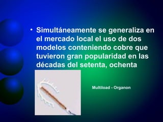 Simultáneamente se generaliza en el mercado local el uso de dos modelos conteniendo cobre que tuvieron gran popularidad en las décadas del setenta, ochenta Multiload - Organon 