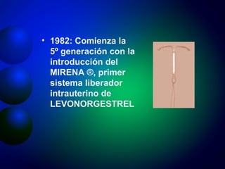 1982: Comienza la 5º generación con la introducción del MIRENA ®, primer sistema liberador intrauterino de  LEVONORGESTREL 
