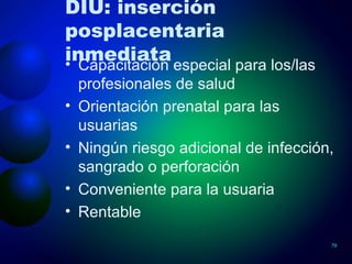 DIU: inserción posplacentaria inmediata Capacitación especial para los/las profesionales de salud Orientación prenatal para las usuarias Ningún riesgo adicional de infección, sangrado o perforación Conveniente para la usuaria Rentable 