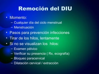 Remoción del DIU Momento:  Cualquier día del ciclo menstrual Menstruación Pasos para prevención infecciones Tirar de los hilos, lentamente Si no se visualizan los  hilos: Examen pélvico Verificar su presencia ( Rx, ecografía) Bloqueo paracervical Dilatación cervical / extracción 