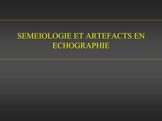SEMEIOLOGIE ET ARTEFACTS EN
ECHOGRAPHIE
 