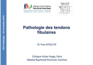 DIUPodologie–25novembre2016
Clinique	Victor	Hugo,	Paris	
Hôpital	Raymond	Poincaré,	Garches
Pathologie des tendons
fibulaires
Dr Yves STIGLITZ
 