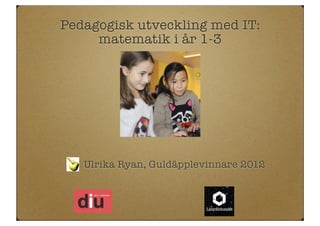 Pedagogisk utveckling med IT:
     matematik i år 1-3




   Ulrika Ryan, Guldäpplevinnare 2012
 