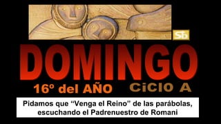 Pidamos que “Venga el Reino” de las parábolas,
escuchando el Padrenuestro de Romani
16º del AÑO
 