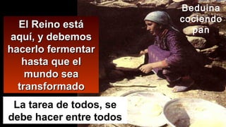 Beduina
cociendo
pan
El Reino estáEl Reino está
aquí, y debemosaquí, y debemos
hacerlo fermentarhacerlo fermentar
hasta que elhasta que el
mundo seamundo sea
transformadotransformado
La tarea de todos, se
debe hacer entre todos
 