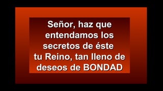 Señor, haz queSeñor, haz que
entendamos losentendamos los
secretos de éstesecretos de éste
tu Reino, tan lleno detu Reino, tan lleno de
deseos de BONDADdeseos de BONDAD
 