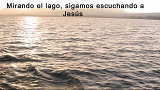 Mirando el lago, sigamos escuchando a
Jesús
 