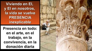 Viviendo en El,Viviendo en El,
y El en nosotros,y El en nosotros,
la vida se vuelvela vida se vuelve
PRESENCIAPRESENCIA
inexplicableinexplicable
Presencia en todo:
en el arte, en el
trabajo, en la
convivencia, en la
donación diaria
 