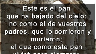 Éste es el panÉste es el pan
que ha bajado del cielo:que ha bajado del cielo:
no como el de vuestrosno como el de vuestros
padres, que lo comieron ypadres, que lo comieron y
murieron;murieron;
el que como este panel que como este pan
 