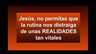 Jesús, no permitas que
la rutina nos distraiga
de unas REALIDADES
tan vitales
 