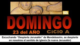 23 del AÑO 
Escuchando “Despierta Jerusalén” de Mendelssohn, se despierte 
en nosotros el sentido de iglesia (la nueva Jerusalén) 
 