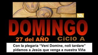 27 del AÑO 
Con la plegaria “Veni Domine, noli tardare” 
pidamos a Jesús que venga a nuestra Viña 
 