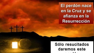 Sólo resucitadosSólo resucitados
daremos estedaremos este
El perdón naceEl perdón nace
en la Cruz y seen la Cruz y se
afianza en laafianza en la
ResurrecciónResurrección
 