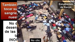 No debemosNo debemos
desentendernosdesentendernos
de las heridas dede las heridas de
tantostantos
INOCENTESINOCENTES
También hoy podemosTambién hoy podemos
tocar sus llagas, aúntocar sus llagas, aún
sangrientas, en estesangrientas, en este
nuestro mundonuestro mundo
EstudiantesEstudiantes
de Kenyade Kenya
No clicNo clic
 