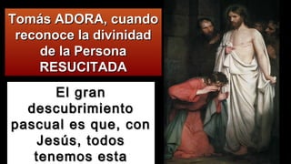 Tomás ADORA, cuandoTomás ADORA, cuando
reconoce la divinidadreconoce la divinidad
de la Personade la Persona
RESUCITADARESUCITADA
El granEl gran
descubrimientodescubrimiento
pascual es que, conpascual es que, con
Jesús, todosJesús, todos
tenemos estatenemos esta
 