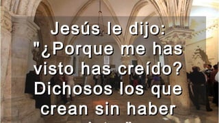 Jesús le dijo:Jesús le dijo:
"¿Porque me has"¿Porque me has
visto has creído?visto has creído?
Dichosos los queDichosos los que
crean sin habercrean sin haber
 