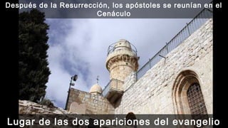 Después de la Resurrección, los apóstoles se reunían en el
Cenáculo
Lugar de las dos apariciones del evangelio
 