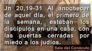 Jn 20,19-31 Al anochecerJn 20,19-31 Al anochecer
de aquel día, el primero dede aquel día, el primero de
la semana, estaban losla semana, estaban los
discípulos en una casa, condiscípulos en una casa, con
las puertas cerradas porlas puertas cerradas por
miedo a los judíos.miedo a los judíos.
Sala del Cenáculo
 