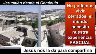 Jerusalén desde el Cenáculo
No podemosNo podemos
vivirvivir
cerrados, elcerrados, el
mundomundo
necesitanecesita
nuestranuestra
experienciaexperiencia
PASCUALPASCUAL
Jesús nos la da para compartirla
 