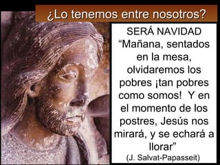 SERÁ NAVIDAD “ Mañana, sentados en la mesa, olvidaremos los pobres ¡tan pobres como somos!  Y en el momento de los postres, Jesús nos mirará, y se echará a llorar”  (J. Salvat-Papasseit)  ¿Lo tenemos entre nosotros? 