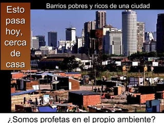 Esto pasa hoy,  cerca de casa ¿Somos profetas en el propio ambiente?  Barrios pobres y ricos de una ciudad 